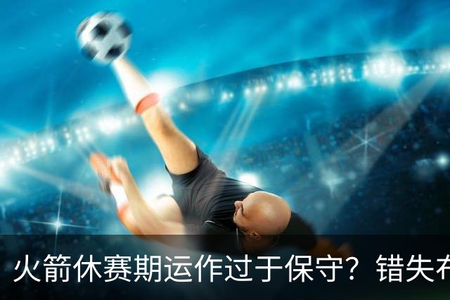 火箭休赛期运作过于保守？错失布朗成超级遗憾